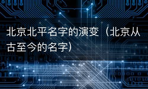 北京北平名字的演变（北京从古至今的名字）