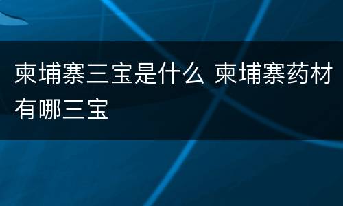 柬埔寨三宝是什么 柬埔寨药材有哪三宝