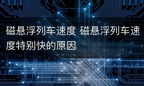 磁悬浮列车速度 磁悬浮列车速度特别快的原因