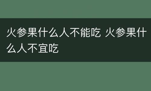 火参果什么人不能吃 火参果什么人不宜吃
