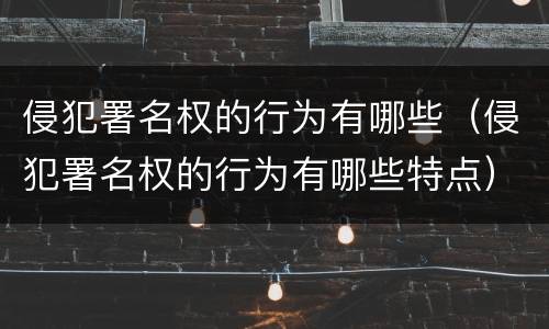 侵犯署名权的行为有哪些（侵犯署名权的行为有哪些特点）