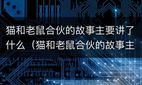 猫和老鼠合伙的故事主要讲了什么（猫和老鼠合伙的故事主要讲了什么内容）