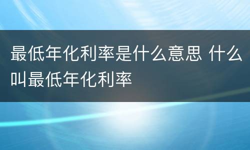 最低年化利率是什么意思 什么叫最低年化利率