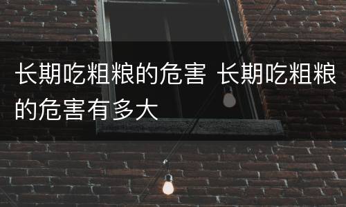 长期吃粗粮的危害 长期吃粗粮的危害有多大