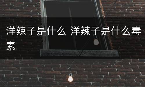 洋辣子是什么 洋辣子是什么毒素