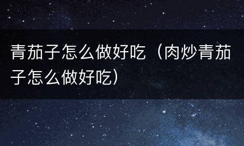 青茄子怎么做好吃（肉炒青茄子怎么做好吃）