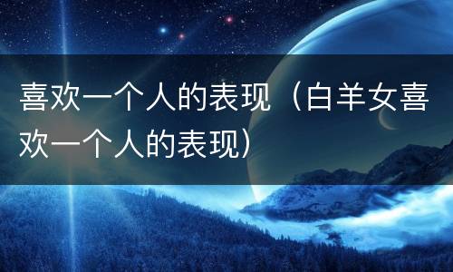 喜欢一个人的表现（白羊女喜欢一个人的表现）
