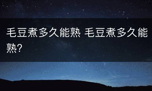 毛豆煮多久能熟 毛豆煮多久能熟?