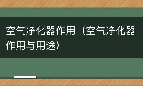 空气净化器作用（空气净化器作用与用途）