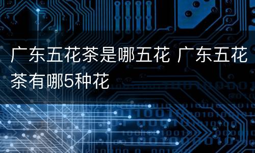 广东五花茶是哪五花 广东五花茶有哪5种花