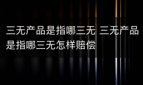 三无产品是指哪三无 三无产品是指哪三无怎样赔偿