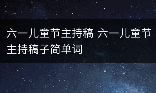 六一儿童节主持稿 六一儿童节主持稿子简单词