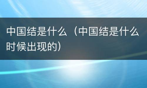 中国结是什么（中国结是什么时候出现的）