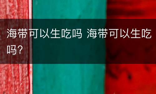 海带可以生吃吗 海带可以生吃吗?