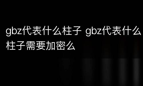 gbz代表什么柱子 gbz代表什么柱子需要加密么