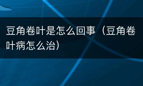 豆角卷叶是怎么回事（豆角卷叶病怎么治）