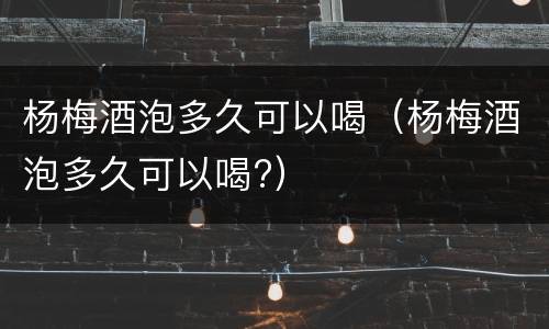 杨梅酒泡多久可以喝（杨梅酒泡多久可以喝?）