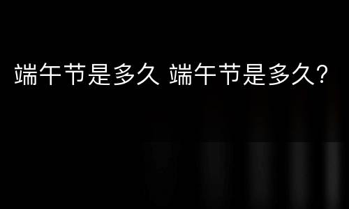 端午节是多久 端午节是多久?