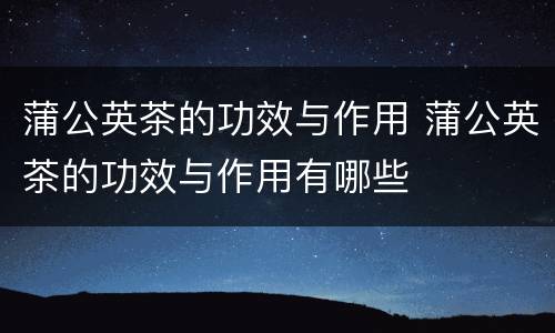蒲公英茶的功效与作用 蒲公英茶的功效与作用有哪些