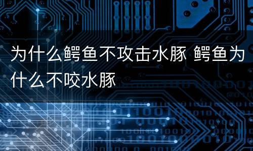 为什么鳄鱼不攻击水豚 鳄鱼为什么不咬水豚