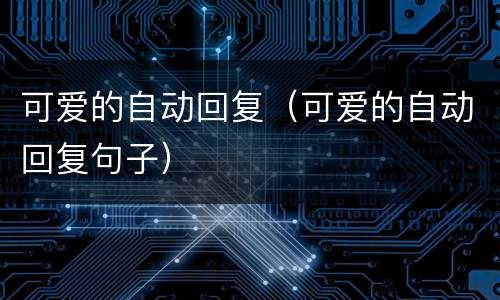 可爱的自动回复（可爱的自动回复句子）