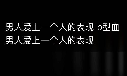 男人爱上一个人的表现 b型血男人爱上一个人的表现