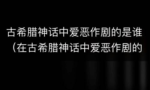 古希腊神话中爱恶作剧的是谁（在古希腊神话中爱恶作剧的人是谁）
