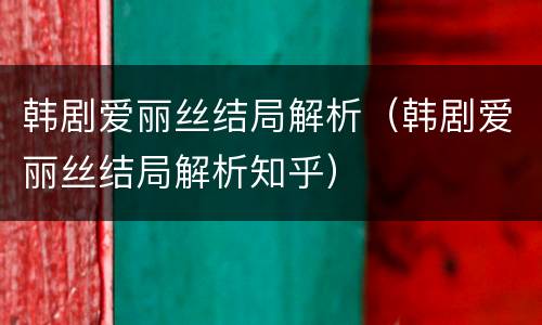 韩剧爱丽丝结局解析（韩剧爱丽丝结局解析知乎）