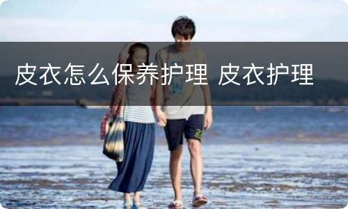 皮衣怎么保养护理 皮衣护理