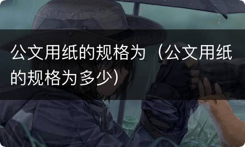公文用纸的规格为（公文用纸的规格为多少）