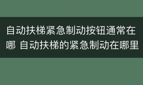 自动扶梯紧急制动按钮通常在哪 自动扶梯的紧急制动在哪里