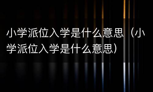 小学派位入学是什么意思（小学派位入学是什么意思）