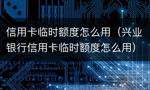 信用卡临时额度怎么用（兴业银行信用卡临时额度怎么用）