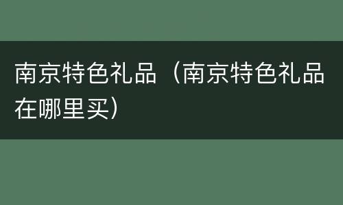 南京特色礼品（南京特色礼品在哪里买）