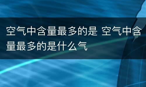 空气中含量最多的是 空气中含量最多的是什么气