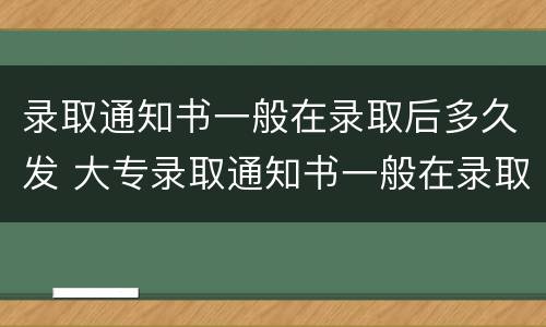 录取通知书一般在录取后多久发 大专录取通知书一般在录取后多久发