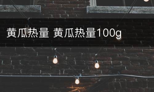 黄瓜热量 黄瓜热量100g