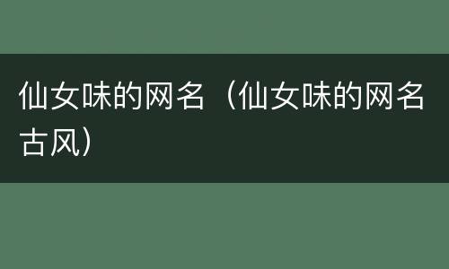 仙女味的网名（仙女味的网名古风）