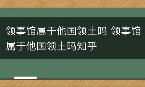领事馆属于他国领土吗 领事馆属于他国领土吗知乎