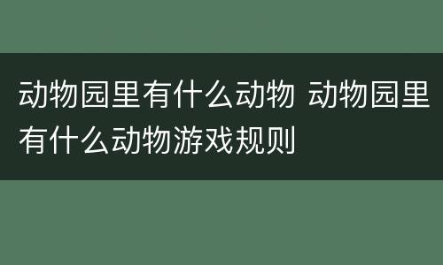 动物园里有什么动物 动物园里有什么动物游戏规则