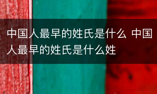 中国人最早的姓氏是什么 中国人最早的姓氏是什么姓