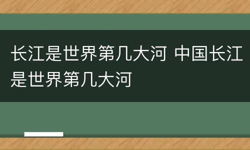 长江是世界第几大河 中国长江是世界第几大河