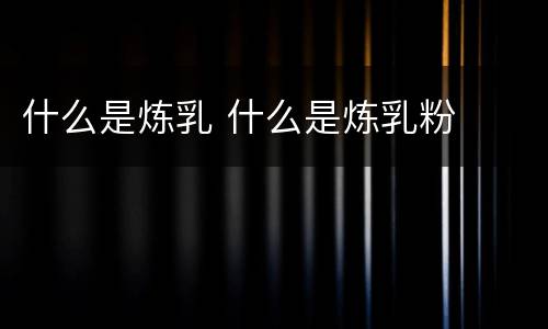什么是炼乳 什么是炼乳粉