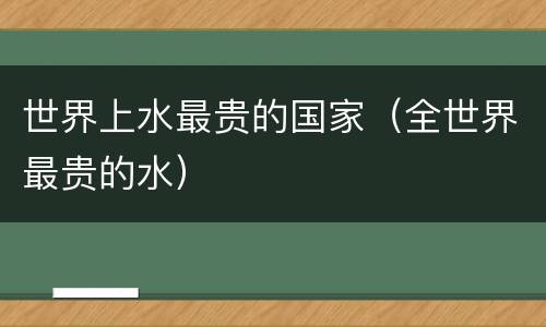 世界上水最贵的国家（全世界最贵的水）