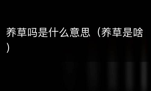 养草吗是什么意思（养草是啥）