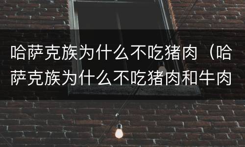 哈萨克族为什么不吃猪肉（哈萨克族为什么不吃猪肉和牛肉）