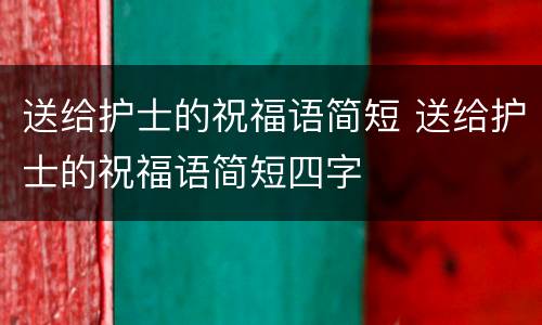 送给护士的祝福语简短 送给护士的祝福语简短四字