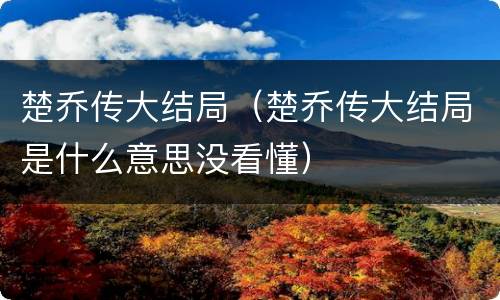 楚乔传大结局（楚乔传大结局是什么意思没看懂）
