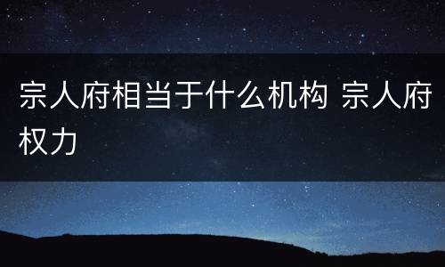 宗人府相当于什么机构 宗人府权力