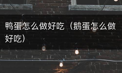 鸭蛋怎么做好吃（鹅蛋怎么做好吃）